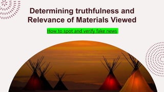 Determining truthfulness and
Relevance of Materials Viewed
How to spot and verify fake news
 