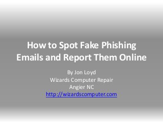 How to Spot Fake Phishing
Emails and Report Them Online
By Jon Loyd
Wizards Computer Repair
Angier NC
http://wizardscomputer.com
 