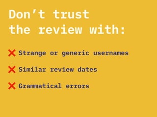 Don’t trust
the review with:
Strange or generic usernames
Similar review dates
Grammatical errors
 