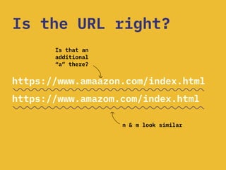 Is the URL right?
Is that an
additional
“a” there?
n & m look similar
https://www.amaazon.com/index.html
https://www.amazom.com/index.html
 