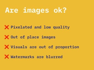 Are images ok?
Pixelated and low quality
Out of place images
Visuals are out of proportion
Watermarks are blurred
 