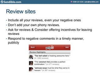 Review sites
• Include all your reviews, even your negative ones
• Don’t add your own phony reviews.
• Ask for reviews & Consider offering incentives for leaving
reviews
• Respond to negative comments in a timely manner,
publicly
 