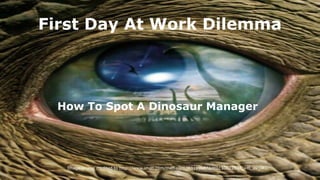 First Day At Work Dilemma
How To Spot A Dinosaur Manager
Image source credited to http://www.imdb.com/media/rm3031996672/tt0130623?ref_=tt_ov_i#
 