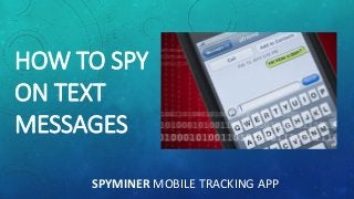 HOW TO SPY
ON TEXT
MESSAGES
SPYMINER MOBILE TRACKING APP
 