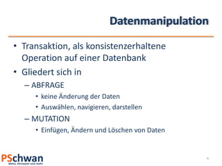 DatenmanipulationTransaktion, als konsistenzerhaltene Operation auf einer DatenbankGliedert sich in ABFRAGE keine Änderung der DatenAuswählen, navigieren, darstellenMUTATION Einfügen, Ändern und Löschen von Daten4