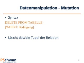 Datenmanipulation - MutationSyntaxDELETE FROM TABELLE[WHERE Bedingung]Löscht das/die Tupel der Relation8