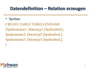 Datendefinition – Relation erzeugenSyntax:CREATE TABLE TABELLENNAME(Spaltenname1, Datentyp1 [Spaltenbed.],Spaltenname2, Datentyp2 [Spaltenbed.],Spaltenname3, Datentyp3 [Spaltenbed.],)9
