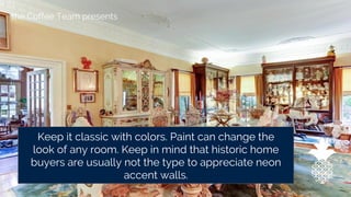 the Coffee Team presents
Keep it classic with colors. Paint can change the
look of any room. Keep in mind that historic home
buyers are usually not the type to appreciate neon
accent walls.
 