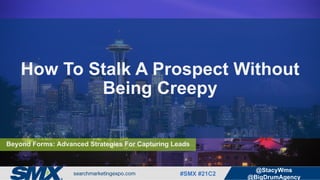 #SMX #21C2
@StacyWms
@BigDrumAgency
How To Stalk A Prospect Without Being Creepy
Beyond Forms:
Advanced Strategies
For Capturing Leads
 