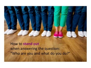 How to stand out
when answering the question:
“Who are you and what do you do?”
 