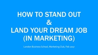HOW TO STAND OUT
&
LAND YOUR DREAM JOB
(IN MARKETING)
London Business School, Marketing Club, Feb 2017
 