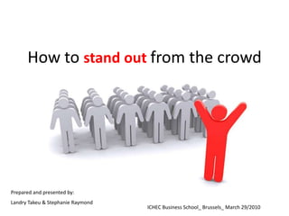 How to stand out from the crowd Prepared and presented by: Landry Takeu & Stephanie Raymond ICHEC Business School_ Brussels_ March 29/2010 