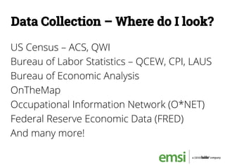 Data Collection – Where do I look?
US Census – ACS, QWI
Bureau of Labor Statistics – QCEW, CPI, LAUS
Bureau of Economic Analysis
OnTheMap
Occupational Information Network (O*NET)
Federal Reserve Economic Data (FRED)
And many more!
 