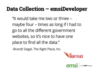 Data Collection – emsiDeveloper
“It would take me two or three –
maybe four – times as long if I had to
go to all the diﬀerent government
websites, so it’s nice to have one
place to ﬁnd all the data.”
-Brandt Siegel, The Right Place, Inc.
 