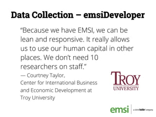 Data Collection – emsiDeveloper
“Because we have EMSI, we can be
lean and responsive. It really allows
us to use our human capital in other
places. We don’t need 10
researchers on staﬀ.”
— Courtney Taylor,
Center for International Business
and Economic Development at
Troy University
 