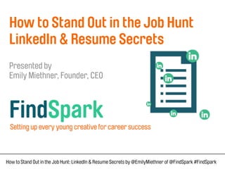 How to Stand Out in the Job Hunt 
LinkedIn & Resume Secrets 
Presented by 
Emily Miethner, Founder, CEO 
How to Stand Out in the Job Hunt: LinkedIn & Resume Secrets by @EmilyMiethner of @FindSpark #FindSpark 
 