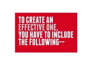 TO CREATE AN
EFFECTIVE ONE,
YOU HAVE TO INCLUDE
THE FOLLOWING--
 
