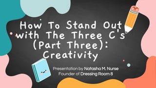 How To Stand Out
with The Three C's
(Part Three):
Creativity
Presentation by Natasha M. Nurse
Founder of Dressing Room 8
 