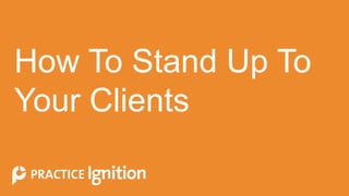 How To Stand Up To
Your Clients
 