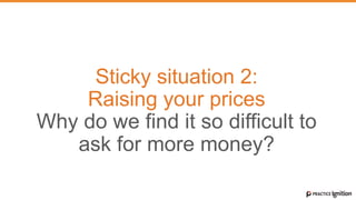Sticky situation 2:
Raising your prices
Why do we find it so difficult to
ask for more money?
 