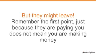 But they might leave!
Remember the first point, just
because they are paying you
does not mean you are making
money
 