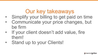 Our key takeaways
•  Simplify your billing to get paid on time
•  Communicate your price changes, but
be firm
•  If your client doesn’t add value, fire
them!
•  Stand up to your Clients!
 