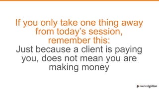 If you only take one thing away
from today’s session,
remember this:
Just because a client is paying
you, does not mean you are
making money
 