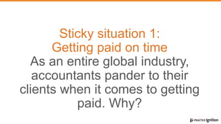 Sticky situation 1:
Getting paid on time
As an entire global industry,
accountants pander to their
clients when it comes to getting
paid. Why?
 