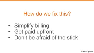 How do we fix this?
•  Simplify billing
•  Get paid upfront
•  Don’t be afraid of the stick
 
