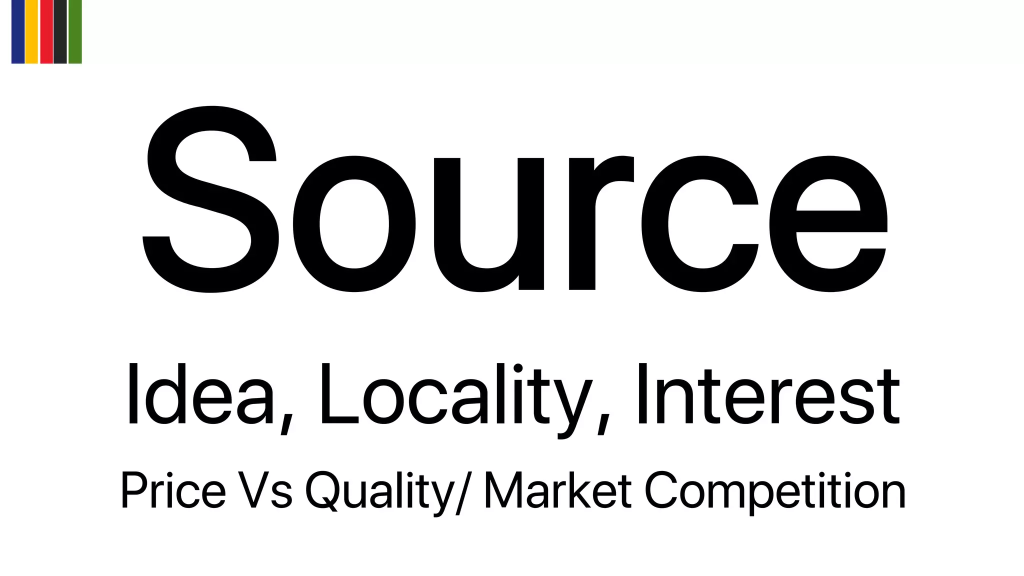 Idea, Locality, Interest
Price Vs Quality/ Market Competition