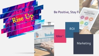 Be Positive, Stay Focused
Idea !
ROI
Marketing
 