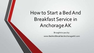 How to Start a Bed And
Breakfast Service in
Anchorage AK
Brought to you by:
www.BedAndBreakfastAnchorageAK.com
 