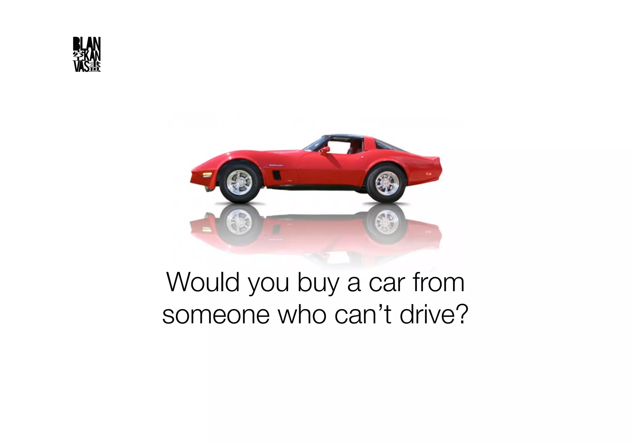 Would you buy a car from
someone who can’t drive?
 