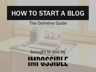HOW TO START A BLOG 
The Definitive Guide 
brought to you by 
 