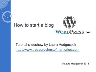 How to start a blog at
Tutorial slideshow by Laura Hedgecock
http://www.treasurechestofmemories.com
© Laura Hedgecock 2013
.com
 