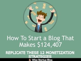 How To Start a Blog That
Makes $124,407
REPLICATE THESE 12 MONETIZATION
STRATEGIES
 