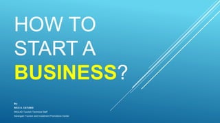HOW TO
START A
BUSINESS?
By:
NICO S. CATUBIG
IMGLAD Tourism Technical Staff
Sarangani Tourism and Investment Promotions Center
 