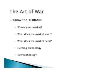    Know the TERRAIN:

      Who is your market?

      What does the market want?

      What does the market need?

      Existing technology

      New technology
 
