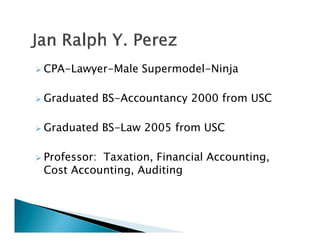    CPA-Lawyer-Male Supermodel-Ninja

   Graduated BS-Accountancy 2000 from USC

   Graduated BS-Law 2005 from USC

   Professor: Taxation, Financial Accounting,
    Cost Accounting, Auditing
 