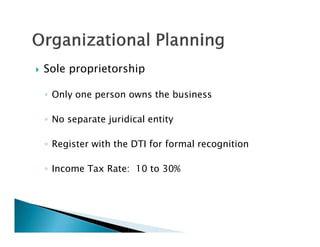    Sole proprietorship

    ◦ Only one person owns the business

    ◦ No separate juridical entity

    ◦ Register with the DTI for formal recognition

    ◦ Income Tax Rate: 10 to 30%
 