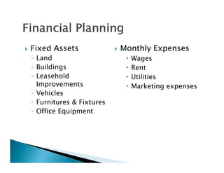    Fixed Assets                 Monthly Expenses
    ◦ Land                            Wages
    ◦ Buildings                       Rent
    ◦ Leasehold                       Utilities
      Improvements                    Marketing expenses
    ◦ Vehicles
    ◦ Furnitures & Fixtures
    ◦ Office Equipment
 