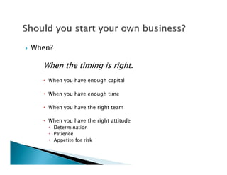    When?

      When the timing is right.
       When you have enough capital

       When you have enough time

       When you have the right team

       When you have the right attitude
         Determination
         Patience
         Appetite for risk
 