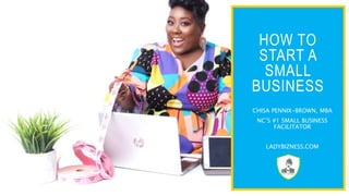 HOW TO
START A
SMALL
BUSINESS
CHISA PENNIX-BROWN, MBA
NC’S #1 SMALL BUSINESS
FACILITATOR
LADYBIZNESS.COM
 