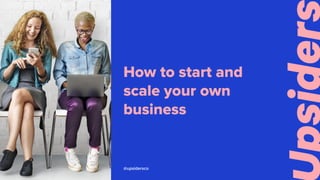 How to start and
scale your own
business
@upsidersco
 