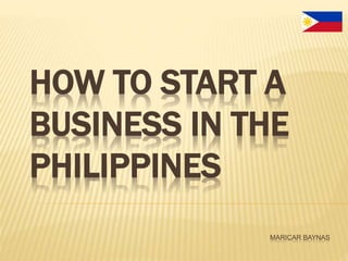 HOW TO START A
BUSINESS IN THE
PHILIPPINES
MARICAR BAYNAS
 