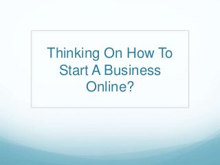 Thinking On How To 
Start A Business 
Online? 
 