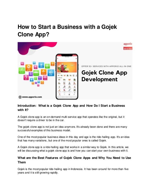How to Start a Business with a Gojek
Clone App?
Introduction: What is a Gojek Clone App and How Do I Start a Business
with It?
A Gojek clone app is an on-demand multi-service app that operates like the original, but it
doesn't require a driver to be in the car.
The gojek clone app is not just an idea anymore. It's already been done and there are many
successful examples of this business model.
One of the most popular business ideas in this day and age is the ride-hailing app. It's an idea
that has many variations, but one of the most popular ones is called Gojek.
A Gojek clone app is a ride-hailing app that works in a similar way to Gojek. In this article, we
will be discussing what a gojek clone app is and how you can start your own business with it.
What are the Best Features of Gojek Clone Apps and Why You Need to Use
Them
Gojek is the most popular ride-hailing app in Indonesia. It has been around for more than five
years and it is still growing rapidly.
 