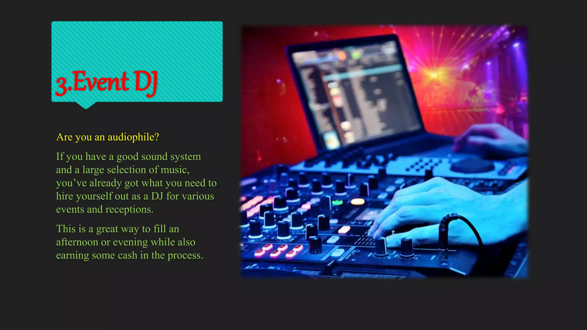 3.Event DJ
Are you an audiophile?
If you have a good sound system
and a large selection of music,
you’ve already got what you need to
hire yourself out as a DJ for various
events and receptions.
This is a great way to fill an
afternoon or evening while also
earning some cash in the process.
 