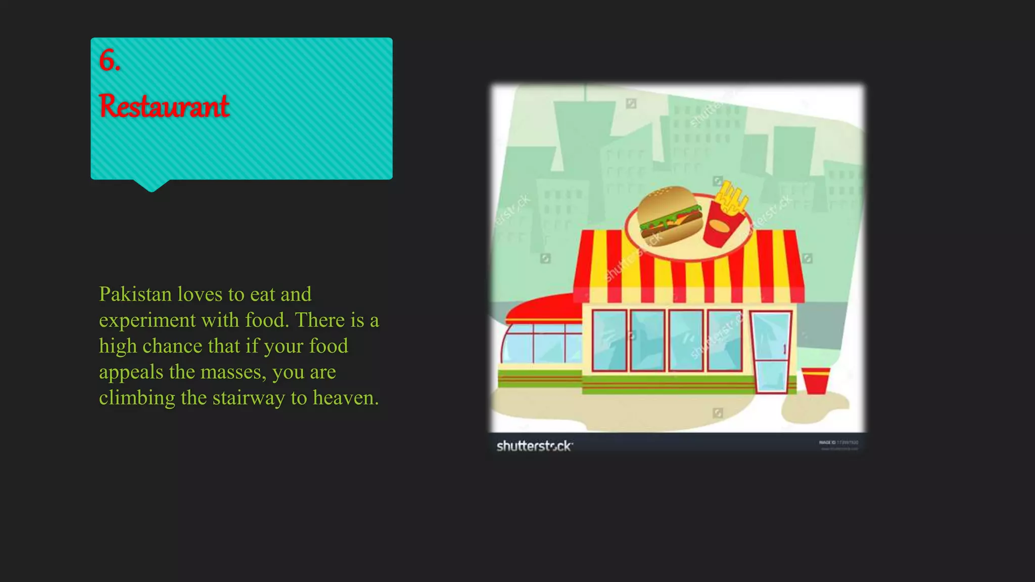 6.
Restaurant
Pakistan loves to eat and
experiment with food. There is a
high chance that if your food
appeals the masses, you are
climbing the stairway to heaven.
 