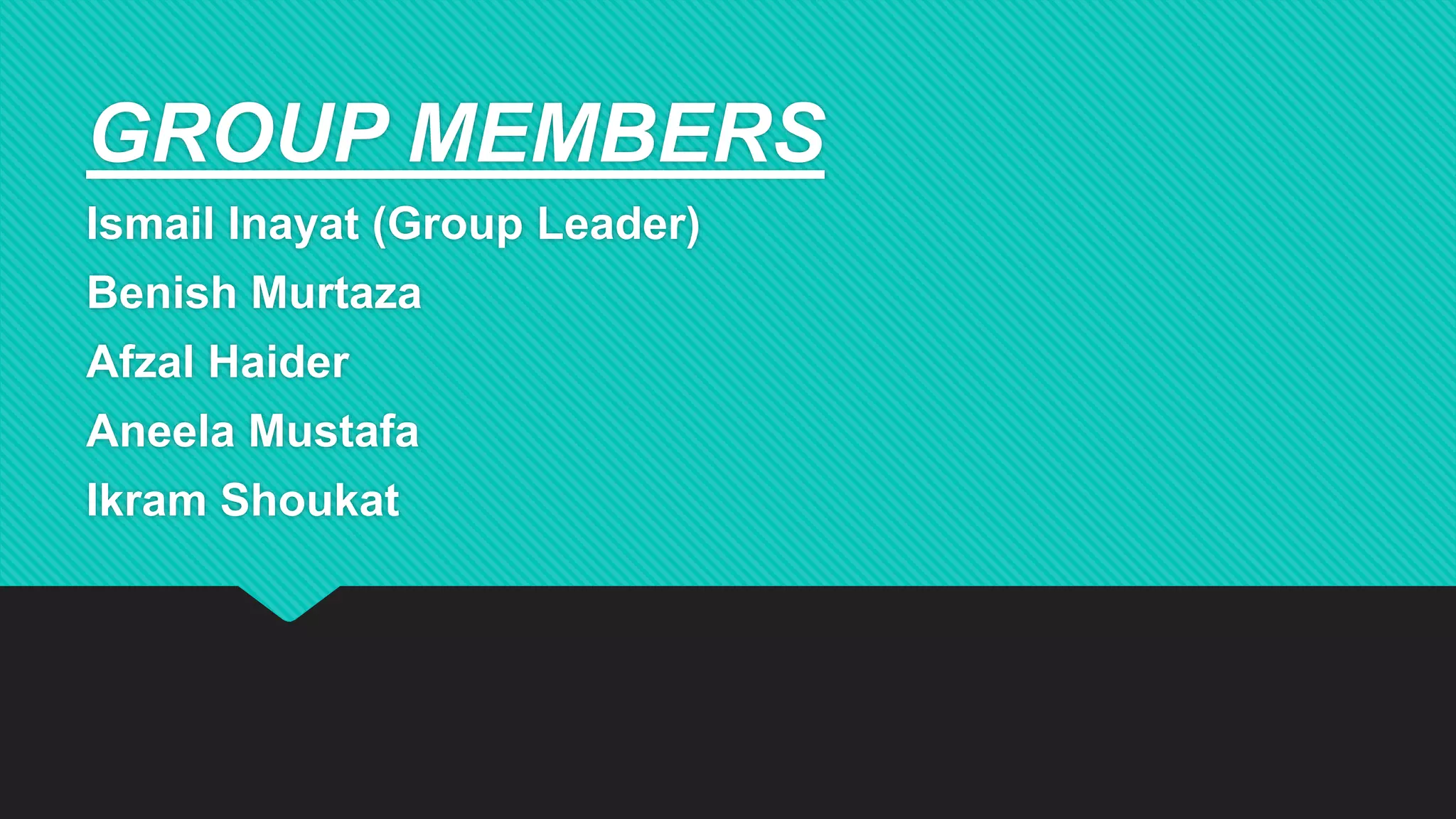 GROUP MEMBERS
Ismail Inayat (Group Leader)
Benish Murtaza
Afzal Haider
Aneela Mustafa
Ikram Shoukat
 